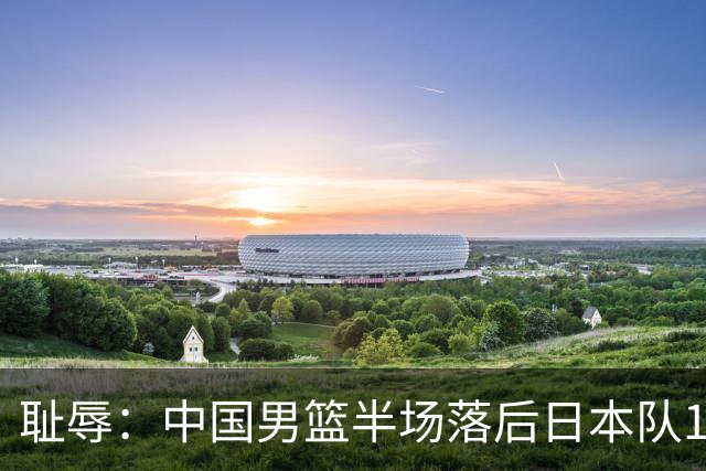耻辱：中国男篮半场落后日本队19分，苏群的观点让人贻笑大方